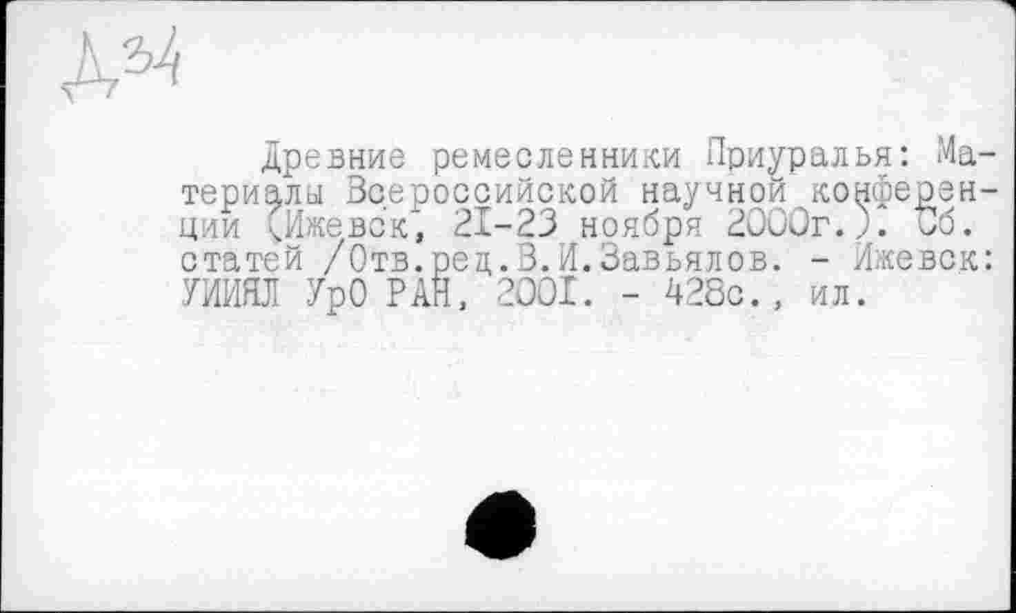 ﻿древние ремесленники Приуралья: Материалы Всероссийской научной конференции ^Ижевск, 21-23 ноября 2000г.). Об. статей /Отв.рец. 3.И.Завьялов. - Ижевск: УИИЯЛ УрО РАН, 2001. - 428с., ил.